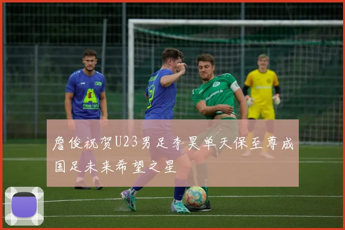 詹俊祝贺U23男足李昊单天保至尊成国足未来希望之星