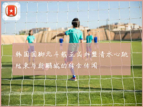 韩国国脚元斗载正式加盟清水心跳结束与新鹏城的转会传闻