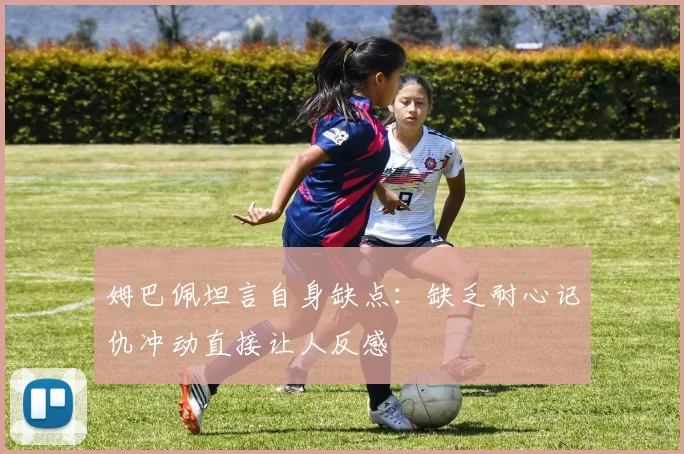 姆巴佩坦言自身缺点：缺乏耐心记仇冲动直接让人反感