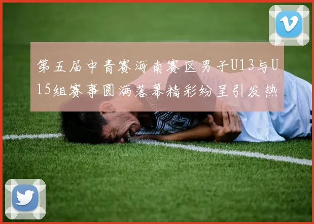 第五届中青赛海南赛区男子U13与U15组赛事圆满落幕精彩纷呈引发热烈反响