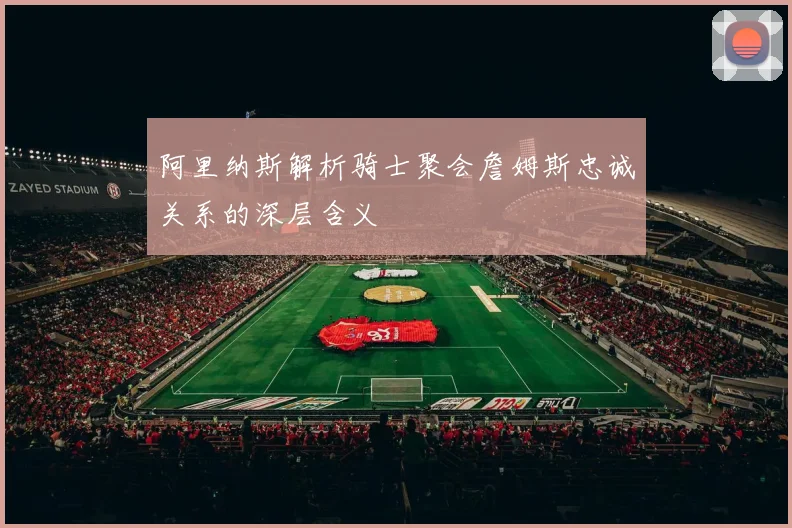 阿里纳斯解析骑士聚会詹姆斯忠诚关系的深层含义