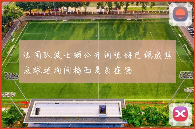 法国队波士顿公开训练姆巴佩成焦点球迷询问梅西是否在场