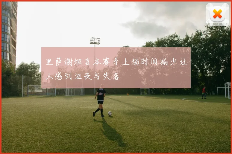里萨谢坦言本赛季上场时间减少让人感到沮丧与失落