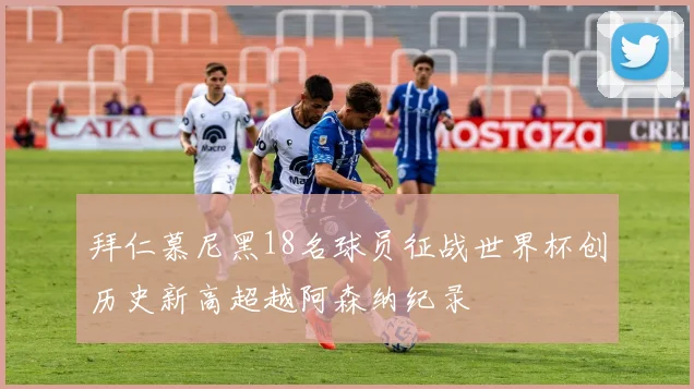 拜仁慕尼黑18名球员征战世界杯创历史新高超越阿森纳纪录