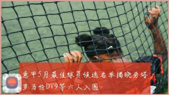 意甲5月最佳球员候选名单揭晓劳塔罗马伦DV9等六人入围