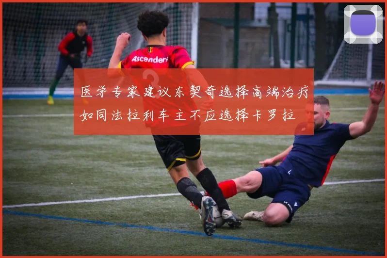 医学专家建议东契奇选择高端治疗如同法拉利车主不应选择卡罗拉