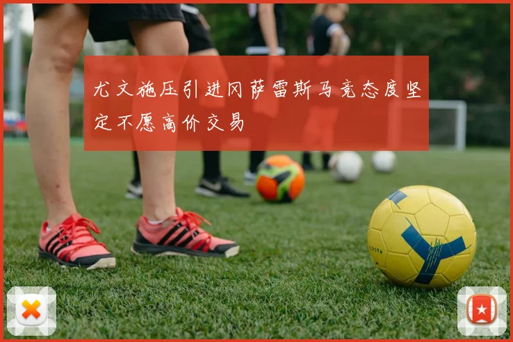 尤文施压引进冈萨雷斯马竞态度坚定不愿高价交易
