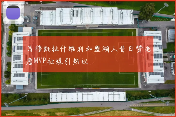 马穆凯拉什维利加盟湖人昔日赞老詹MVP社媒引热议