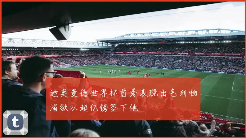 迪奥曼德世界杯首秀表现出色利物浦欲以超亿镑签下他