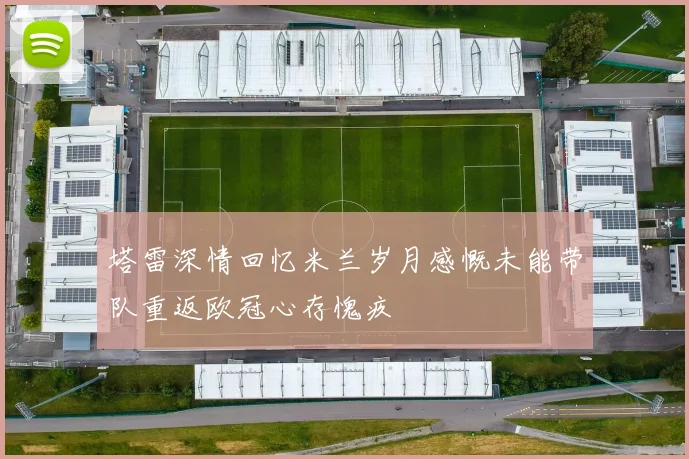 塔雷深情回忆米兰岁月感慨未能带队重返欧冠心存愧疚