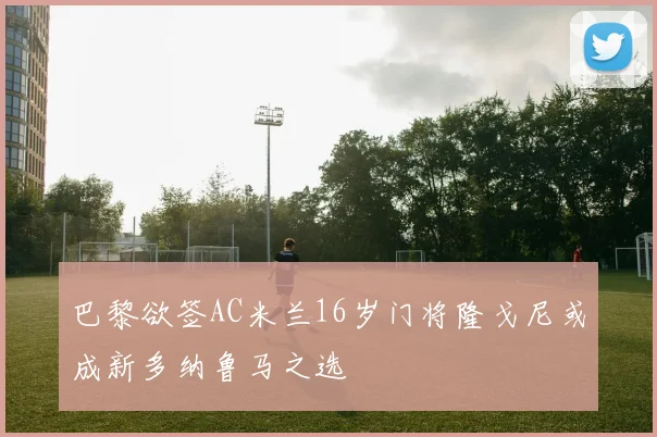巴黎欲签AC米兰16岁门将隆戈尼或成新多纳鲁马之选