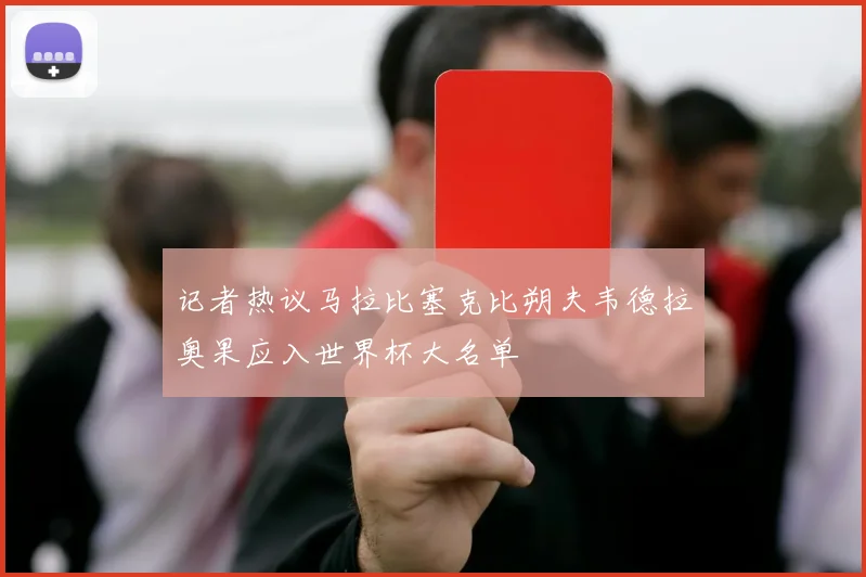 记者热议马拉比塞克比朔夫韦德拉奥果应入世界杯大名单