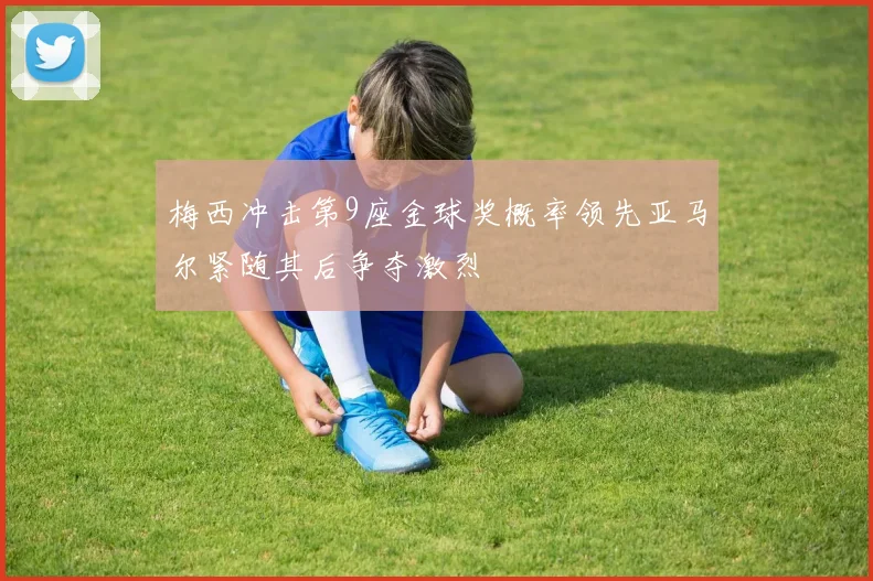 梅西冲击第9座金球奖概率领先亚马尔紧随其后争夺激烈