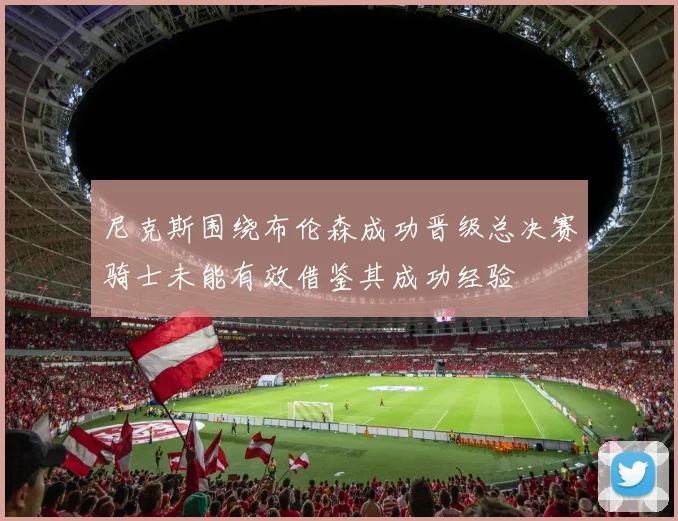 尼克斯围绕布伦森成功晋级总决赛骑士未能有效借鉴其成功经验