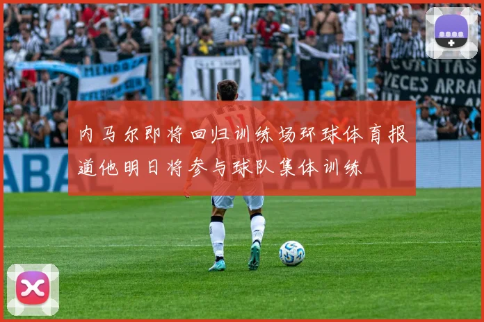 内马尔即将回归训练场环球体育报道他明日将参与球队集体训练