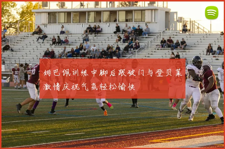 姆巴佩训练中脚后跟破门与登贝莱激情庆祝气氛轻松愉快
