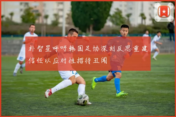 朴智星呼吁韩国足协深刻反思重建信任以应对性招待丑闻