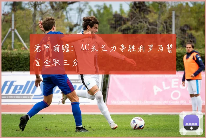 意甲前瞻：AC米兰力争胜利罗马誓言全取三分