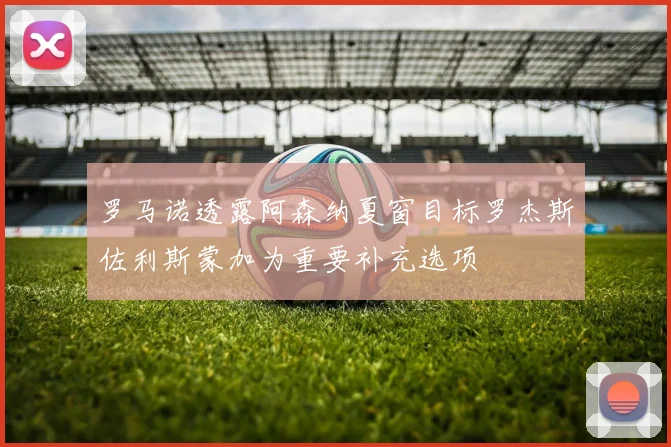 罗马诺透露阿森纳夏窗目标罗杰斯佐利斯蒙加为重要补充选项