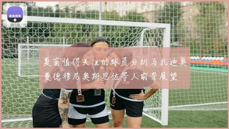 夏窗值得关注的球员分析马扎迪奥曼德穆尼奥斯恩佐等人前景展望