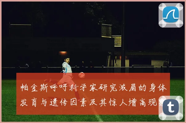 帕金斯呼吁科学家研究浓眉的身体发育与遗传因素及其惊人增高现象