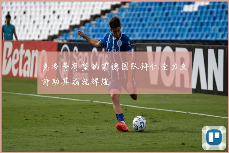 克洛普有望执掌德国队拜仁全力支持助其成就辉煌