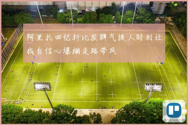 阿里扎回忆科比发脾气换人时刻让我自信心爆棚走路带风
