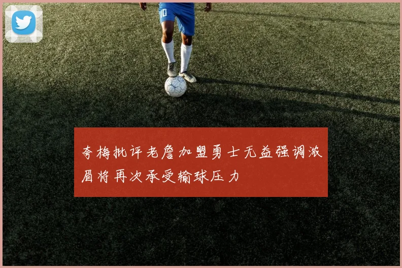 夸梅批评老詹加盟勇士无益强调浓眉将再次承受输球压力