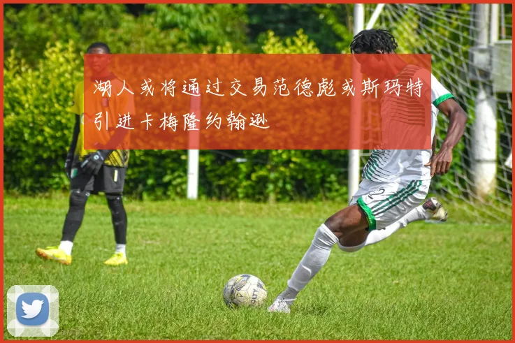 湖人或将通过交易范德彪或斯玛特引进卡梅隆约翰逊